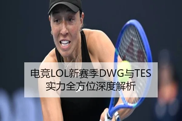 电竞LOL新赛季DWG与TES实力全方位深度解析